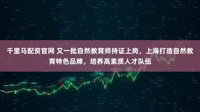 千里马配资官网 又一批自然教育师持证上岗，上海打造自然教育特色品牌，培养高素质人才队伍