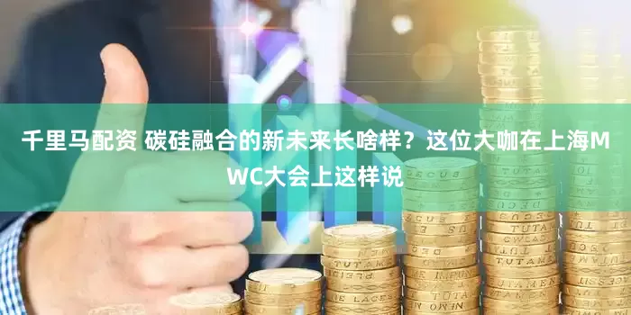 千里马配资 碳硅融合的新未来长啥样？这位大咖在上海MWC大会上这样说