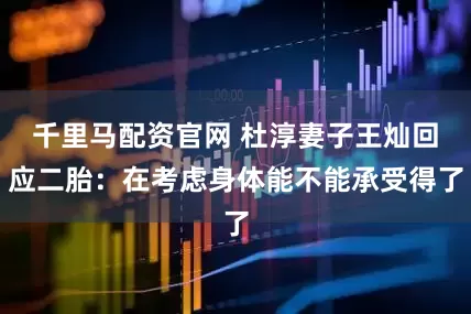 千里马配资官网 杜淳妻子王灿回应二胎：在考虑身体能不能承受得了