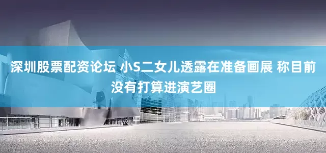 深圳股票配资论坛 小S二女儿透露在准备画展 称目前没有打算进演艺圈