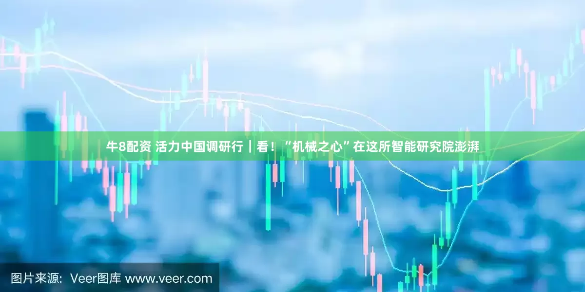 牛8配资 活力中国调研行｜看！“机械之心”在这所智能研究院澎湃