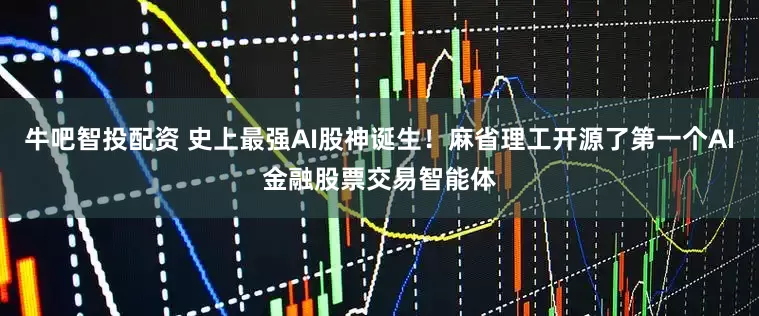 牛吧智投配资 史上最强AI股神诞生！麻省理工开源了第一个AI金融股票交易智能体