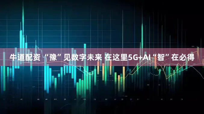牛道配资 “豫”见数字未来 在这里5G+AI“智”在必得
