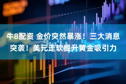 牛8配资 金价突然暴涨！三大消息突袭！美元走软提升黄金吸引力