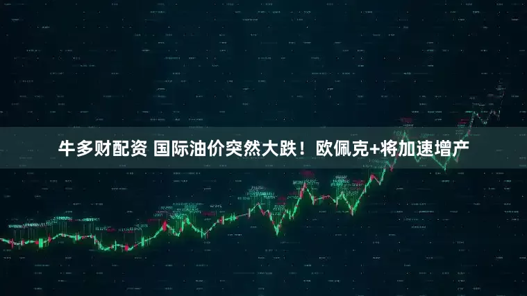 牛多财配资 国际油价突然大跌！欧佩克+将加速增产