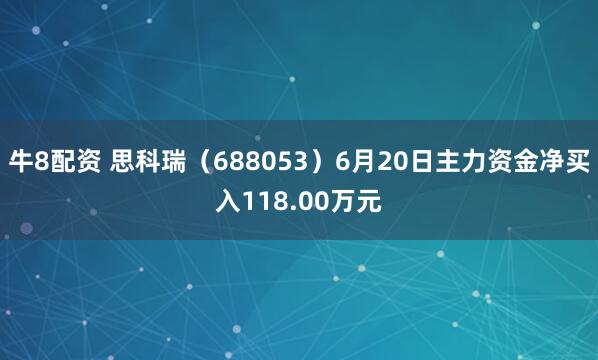 牛8配资 思科瑞（688053）6月20日主力资金净买入118.00万元