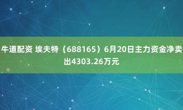 牛道配资 埃夫特（688165）6月20日主力资金净卖出4303.26万元