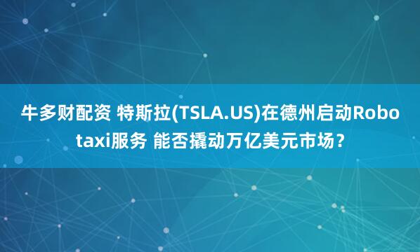 牛多财配资 特斯拉(TSLA.US)在德州启动Robotaxi服务 能否撬动万亿美元市场？