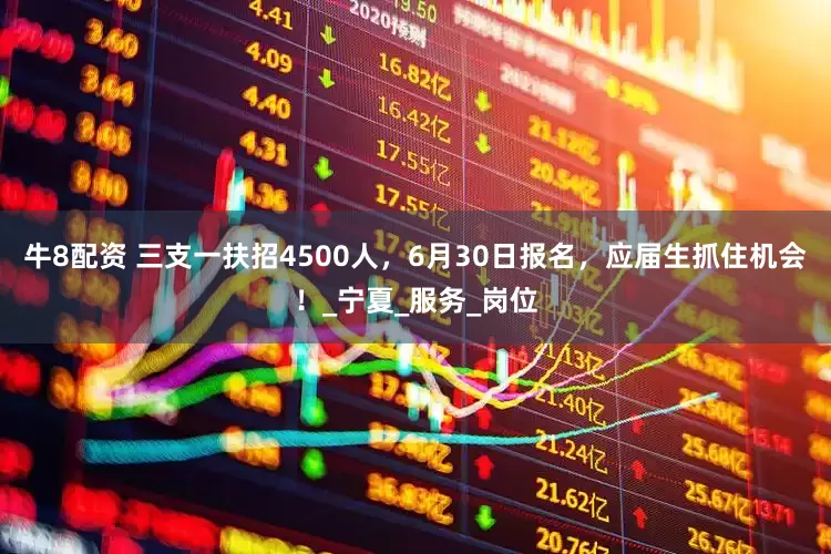 牛8配资 三支一扶招4500人，6月30日报名，应届生抓住机会！_宁夏_服务_岗位
