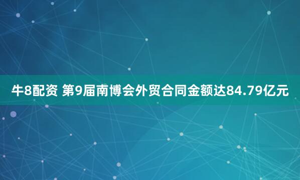 牛8配资 第9届南博会外贸合同金额达84.79亿元