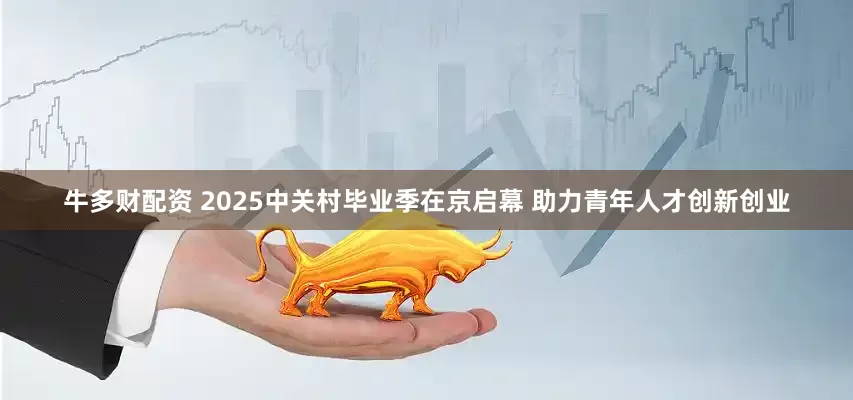 牛多财配资 2025中关村毕业季在京启幕 助力青年人才创新创业