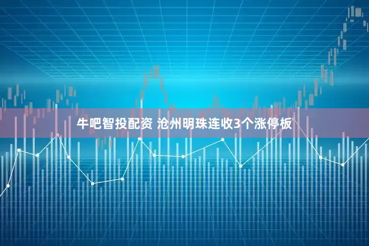 牛吧智投配资 沧州明珠连收3个涨停板