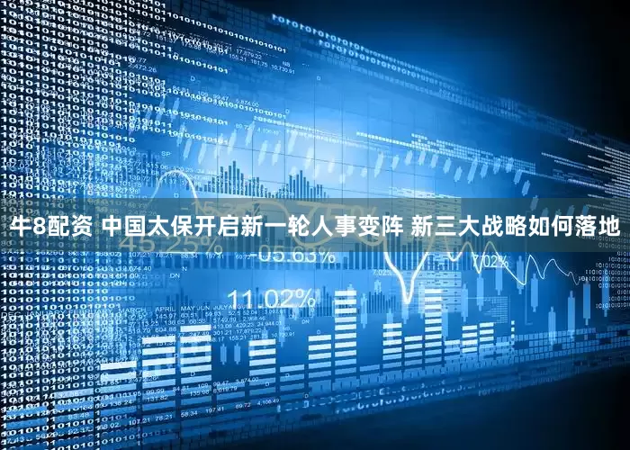 牛8配资 中国太保开启新一轮人事变阵 新三大战略如何落地