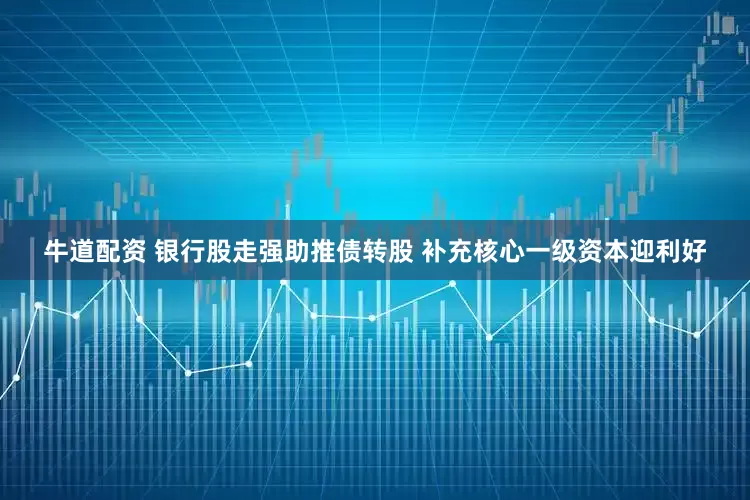 牛道配资 银行股走强助推债转股 补充核心一级资本迎利好