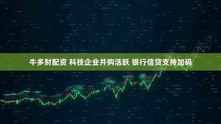 牛多财配资 科技企业并购活跃 银行信贷支持加码