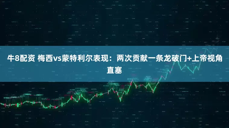 牛8配资 梅西vs蒙特利尔表现：两次贡献一条龙破门+上帝视角直塞
