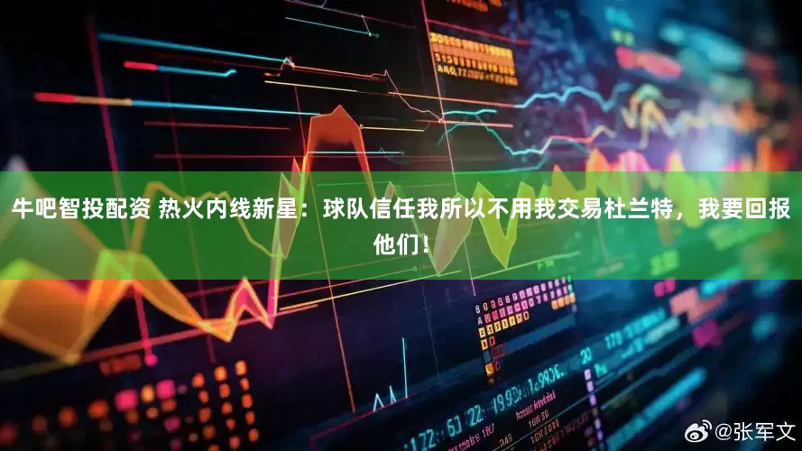 牛吧智投配资 热火内线新星：球队信任我所以不用我交易杜兰特，我要回报他们！