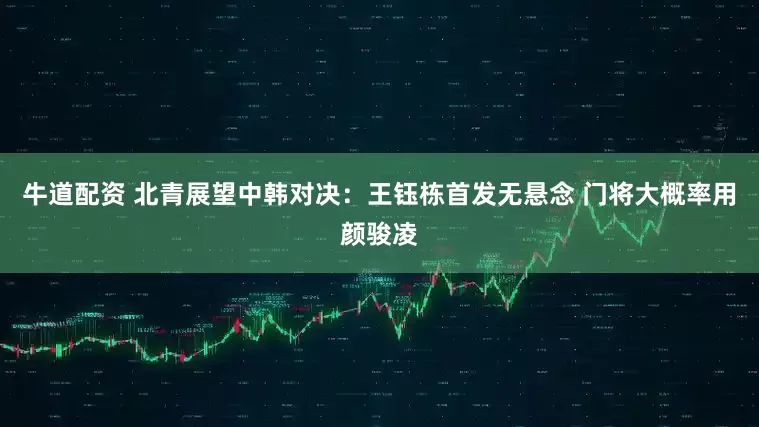 牛道配资 北青展望中韩对决：王钰栋首发无悬念 门将大概率用颜骏凌