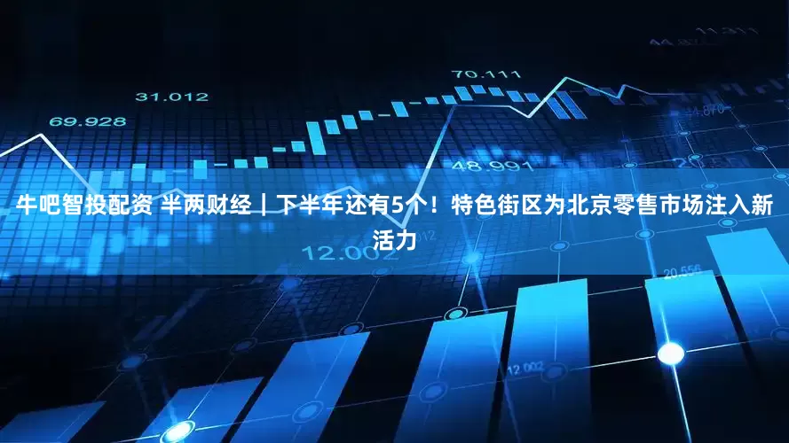 牛吧智投配资 半两财经｜下半年还有5个！特色街区为北京零售市场注入新活力