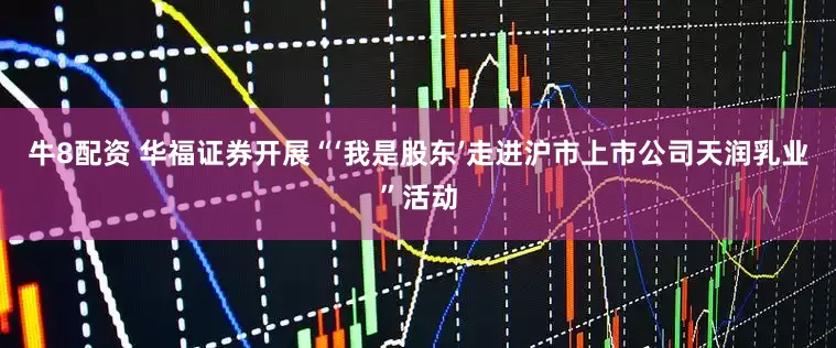 牛8配资 华福证券开展“‘我是股东’走进沪市上市公司天润乳业”活动
