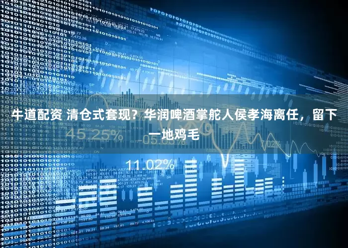 牛道配资 清仓式套现？华润啤酒掌舵人侯孝海离任，留下一地鸡毛