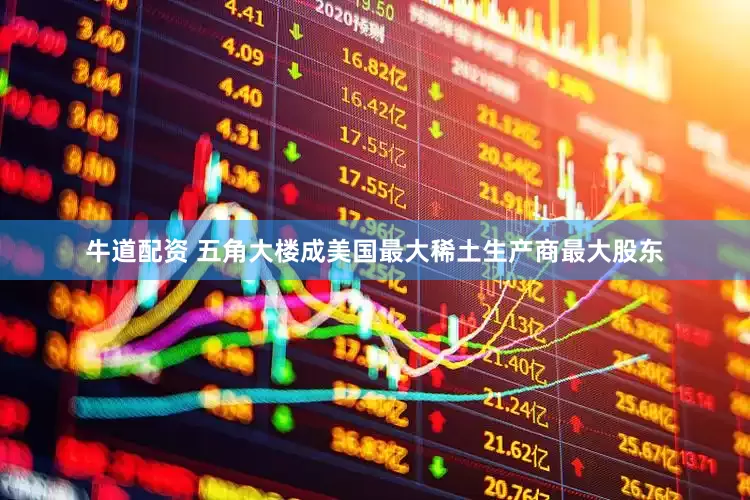 牛道配资 五角大楼成美国最大稀土生产商最大股东