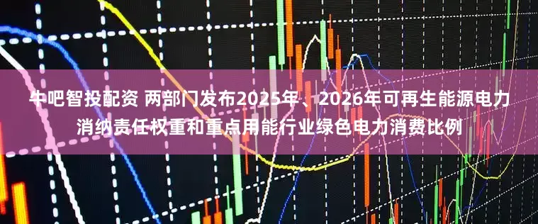 牛吧智投配资 两部门发布2025年、2026年可再生能源电力消纳责任权重和重点用能行业绿色电力消费比例
