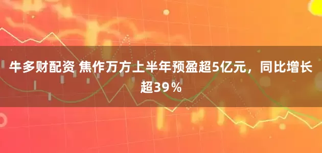 牛多财配资 焦作万方上半年预盈超5亿元，同比增长超39％