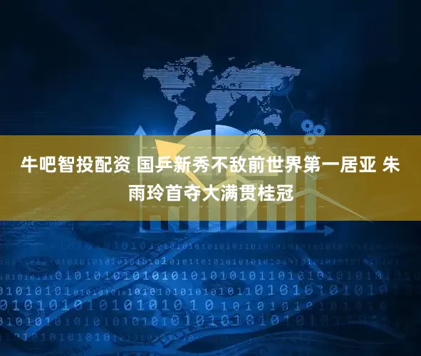 牛吧智投配资 国乒新秀不敌前世界第一居亚 朱雨玲首夺大满贯桂冠