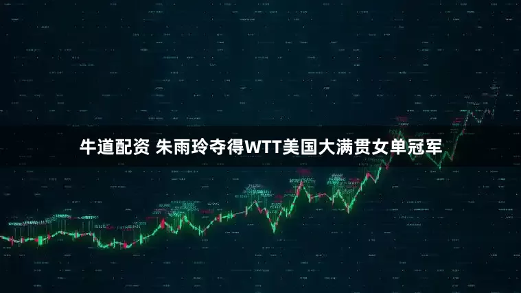 牛道配资 朱雨玲夺得WTT美国大满贯女单冠军