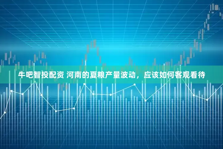 牛吧智投配资 河南的夏粮产量波动，应该如何客观看待