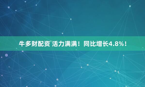 牛多财配资 活力满满！同比增长4.8%！