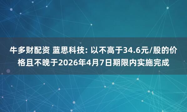 牛多财配资 蓝思科技: 以不高于34.6元/股的价格且不晚于2026年4月7日期限内实施完成