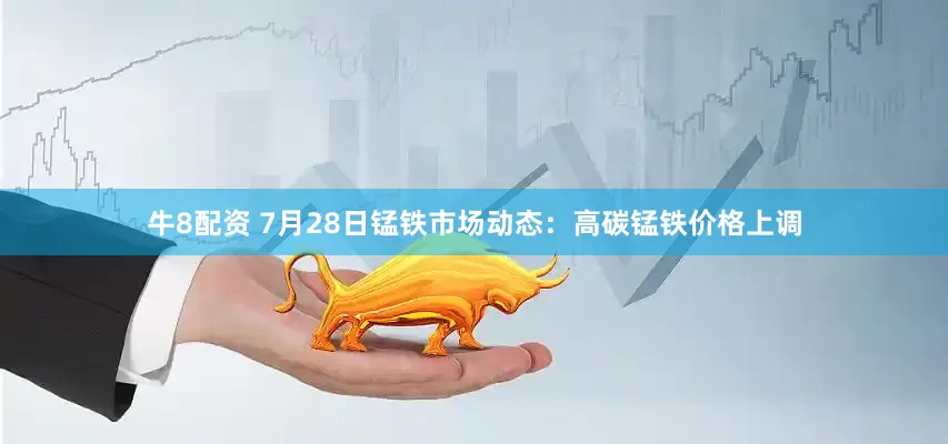 牛8配资 7月28日锰铁市场动态：高碳锰铁价格上调