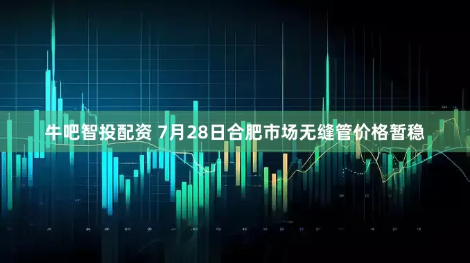 牛吧智投配资 7月28日合肥市场无缝管价格暂稳
