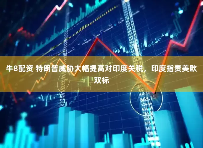 牛8配资 特朗普威胁大幅提高对印度关税，印度指责美欧双标