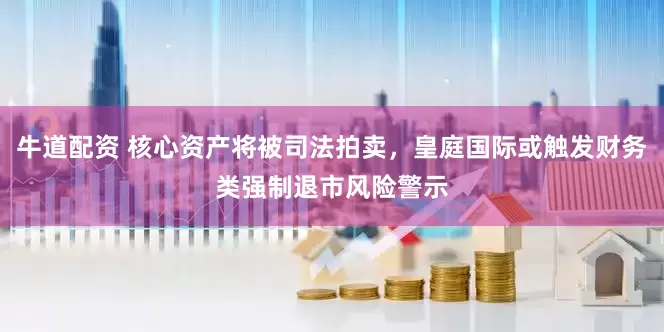 牛道配资 核心资产将被司法拍卖，皇庭国际或触发财务类强制退市风险警示