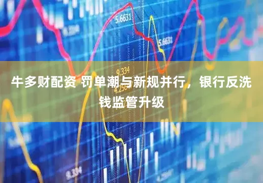 牛多财配资 罚单潮与新规并行，银行反洗钱监管升级