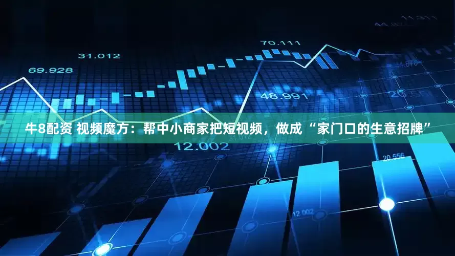 牛8配资 视频魔方：帮中小商家把短视频，做成 “家门口的生意招牌”
