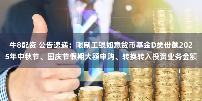 牛8配资 公告速递：限制工银如意货币基金D类份额2025年中秋节、国庆节假期大额申购、转换转入投资业务金额