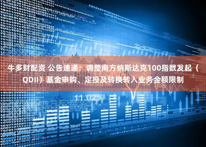 牛多财配资 公告速递：调整南方纳斯达克100指数发起（QDII）基金申购、定投及转换转入业务金额限制