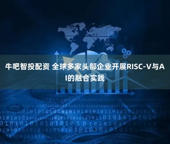 牛吧智投配资 全球多家头部企业开展RISC-V与AI的融合实践