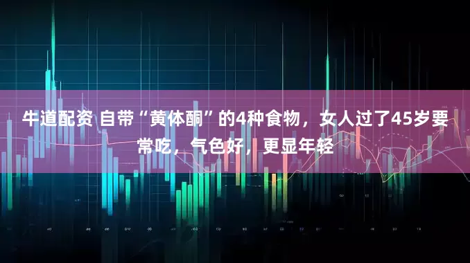 牛道配资 自带“黄体酮”的4种食物,女人过了45岁要常吃,气色好,更显年轻