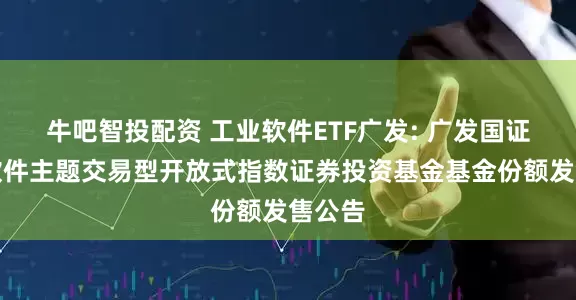 牛吧智投配资 工业软件ETF广发: 广发国证工业软件主题交易型开放式指数证券投资基金基金份额发售公告