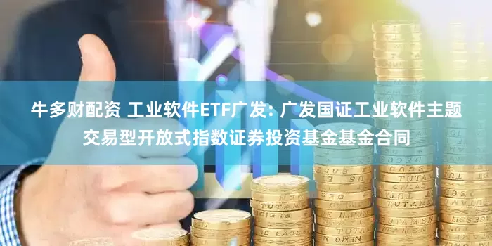 牛多财配资 工业软件ETF广发: 广发国证工业软件主题交易型开放式指数证券投资基金基金合同