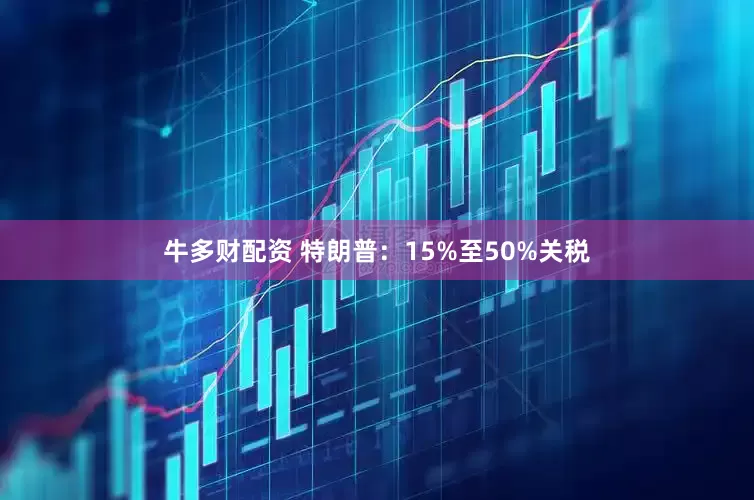 牛多财配资 特朗普：15%至50%关税