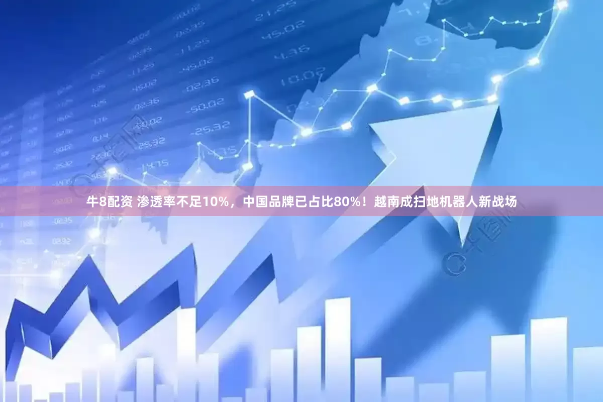 牛8配资 渗透率不足10%，中国品牌已占比80%！越南成扫地机器人新战场