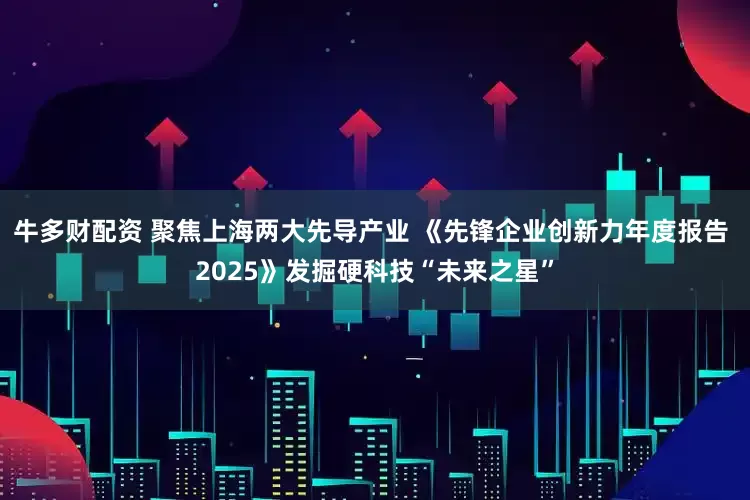 牛多财配资 聚焦上海两大先导产业 《先锋企业创新力年度报告 2025》发掘硬科技“未来之星”