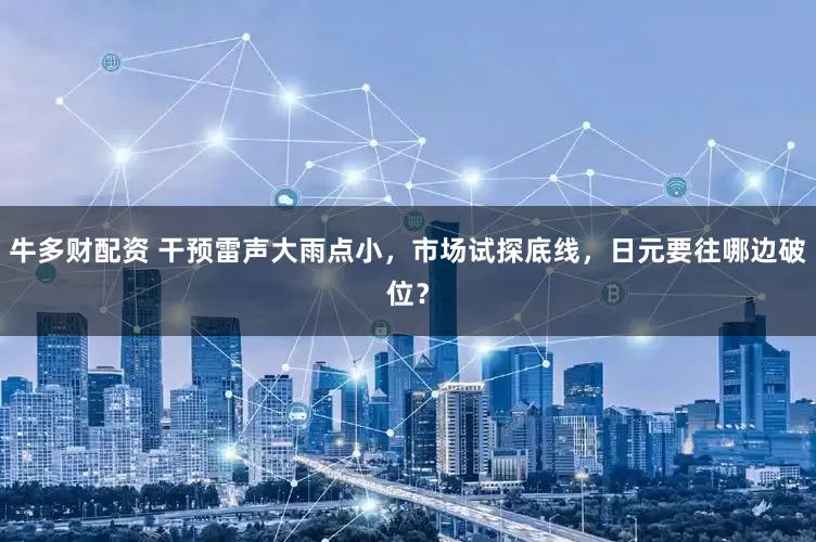 牛多财配资 干预雷声大雨点小，市场试探底线，日元要往哪边破位？